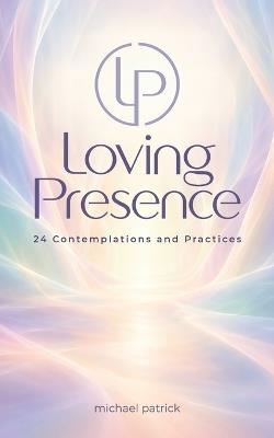 Loving Presence: 24 Contemplations and Practices - Michael Patrick - cover