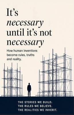 It's Necessary Until It's Not Necessary: How Human Inventions Become Rules, Truths and Reality - Lao Chen - cover