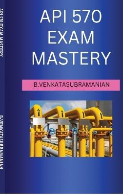 API 570 Exam Mastery: The Piping Inspector's Practice Question Bank, Worked Calculations & Field Cheat Sheet - Everything the Official Code Doesn't Explain* - B-Venkatasubramanian - cover