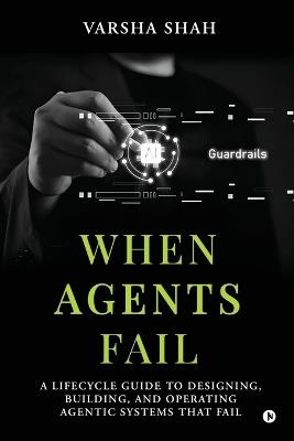 When Agents Fail: A Lifecycle Guide to Designing, Building, and Operating Agentic Systems That Fail - Varsha Shah - cover
