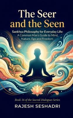 The Seer and The Seen: Sankhya Philosophy for Everyday Life: A Common Man's Guide to Mind, Nature, Ego and Freedom - Rajesh Seshadri - cover