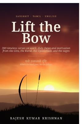 Lift the Bow: 280 Timeless Verses on Work, Duty, Focus and Motivation from the Gita, the Kural, the Upanishads and the Sages - Rajesh Kumar Krishnan - cover
