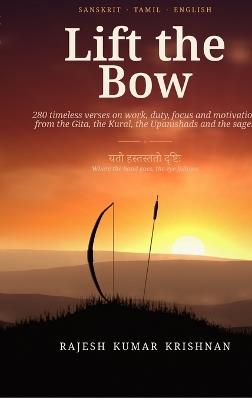 Lift the Bow: 280 Timeless Verses on Work, Duty, Focus and Motivation from the Gita, the Kural, the Upanishads and the Sages - Rajesh Kumar Krishnan - cover