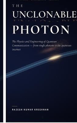 The Unclonable Photon: The Physics and Engineering of Quantum Communication, from Single Photons to the Quantum Internet - Rajesh Kumar Krishnan - cover