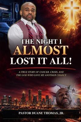The night I almost lost it all!: A True Story of Cancer, Crisis, and the God Who Gave Me Another Chance - Duane Thomas - cover
