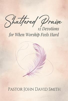 Shattered Praise: 12 Devotions for When Worship Feels Hard - John D Smith - cover