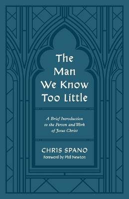 The Man We Know Too Little: A Brief Introduction to the Person and Work of Jesus Christ - Chris Spano - cover
