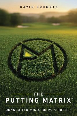 The Putting Matrix: Connecting Mind, Body, and Putter - David Schmutz - cover