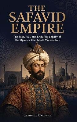 The Safavid Empire: The Rise, Fall, and Enduring Legacy of the Dynasty That Made Modern Iran - Samuel Corwin - cover