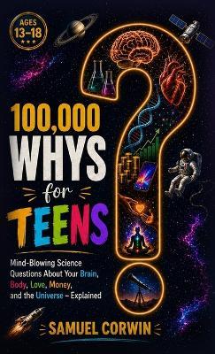 100,000 Whys for Teens: Mind-Blowing Science Questions About Your Brain, Body, Love, Money, and the Universe - Explained - Samuel Corwin - cover