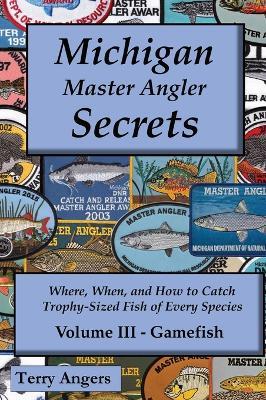 Michigan Master Angler Secrets - Volume III - Gamefish: Where, When, and How to Catch Trophy-Sized Fish of Every Species - Terry Angers - cover