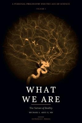 What We Are: A Personal Philosophy for the Age of Science - Volume I - The Nature of Reality - Michael L Adix - cover
