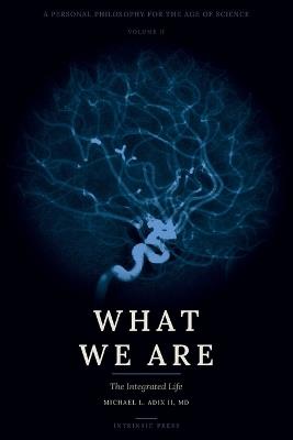 What We Are: A Personal Philosophy for the Age of Science - Volume II - The Integrated Life - Michael L Adix - cover