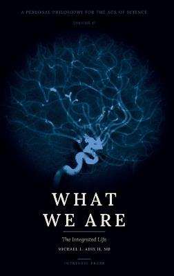 What We Are: A Personal Philosophy for the Age of Science - Volume II - The Integrated Life - Michael L Adix - cover