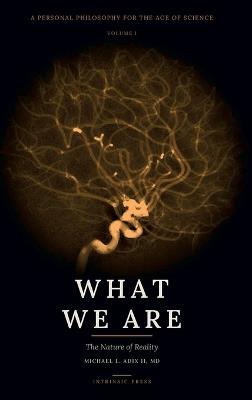 What We Are: A Personal Philosophy for the Age of Science - Volume I - The Nature of Reality - Michael L Adix - cover