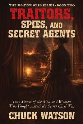 Traitors, Spies, and Secret Agents: True Stories of the Men and Women Who Fought America's Secret Civil War - Chuck Watson - cover