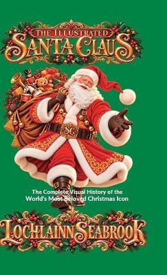 The Illustrated Santa Claus: The Complete Visual History of the World's Most Beloved Christmas Icon - Lochlainn Seabrook - cover