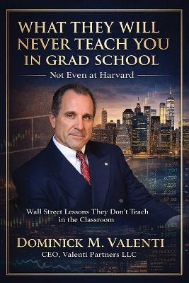What They Will Never Teach You In Grad School - Not Even at Harvard: Wall Street Lessons They Don't Teach in the Classroom - Dominick M Valenti - cover