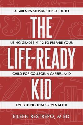 The Life-Ready Kid: A Parent's Step-by-Step Guide to Using Grades 9-12 to Prepare Your Child for College, a Career, and Everything That Comes After - Eileen Restrepo - cover