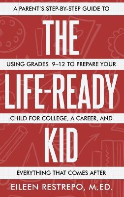 The Life-Ready Kid: A Parent's Step-by-Step Guide to Using Grades 9-12 to Prepare Your Child for College, a Career, and Everything That Comes After - Eileen Restrepo - cover