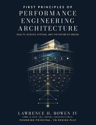 First Principles of Performance Engineering Architecture: Reality, Science, Systems, and the Future of Design - Lawrence H Bowen - cover