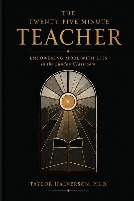 The Twenty-Five Minute Teacher: Empowering More With Less in the Sunday Classroom - Taylor Halverson - cover