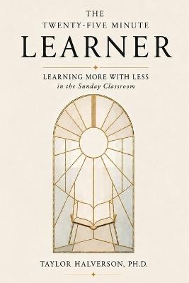 The Twenty-Five Minute Learner: Learning More With Less in the Sunday Classroom - Taylor Halverson - cover