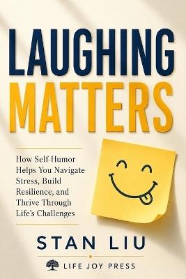Laughing Matters: How Self-Humor Helps You Navigate Stress, Build Resilience, and Thrive Through Life's Challenges - Stan Liu - cover