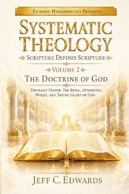 Systematic Theology Scripture Defines Scripture Volume 2: The Doctrine of God Theology Proper: The Being, Attributes, Works, and Triune Glory of God - Jeff C Edwards - cover