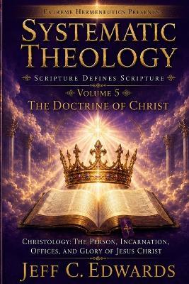 Systematic Theology Scripture Defines Scripture Volume 5: The Doctrine of Christ Christology: The Person, Incarnation, Offices, and Glory of Jesus Christ - Jeff C Edwards - cover