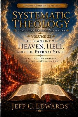 Systematic Theology Scripture Defines Scripture Volume 22: The Doctrine of Heaven, Hell, and the Eternal State: The Lake of Fire, the New Heaven, the New Earth, and Everlasting Glory - Jeff C Edwards - cover
