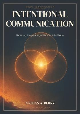 Intentional Communication: The Accuracy Principle for People Who Mean What They Say. Series: The Intentional Trilogy, volume 1. - Nathan Berry - cover