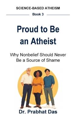 Proud to Be an Atheist: Why Nonbelief Should Never Be a Source of Shame - Das - cover