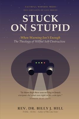 Stuck on Stupid: When Warning Isn't Enough: The Theology of Willful Self-Destruction - Billy J Hill - cover