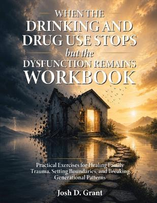 When the Drinking and Drug Use Stops but the Dysfunction Remains Workbook - Josh D Grant - cover