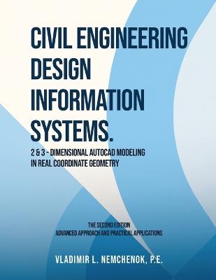 Civil Engineering Design Information Systems: 2 & 3-Dimensional AutoCAD Modeling in Real Coordinate Geometry (Second Edition) - P E Vladimir L Nemchenok - cover