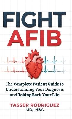 Fight AFib: The Complete Patient Guide to Understanding Your Diagnosis and Taking Back Your Life - Yasser Rodriguez - cover