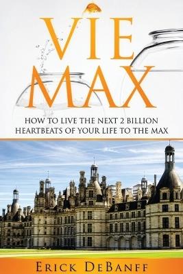 Vie Max: How To Live The Next 2 Billion Heartbeats of Your Life To The Max - Erick Debanff - cover