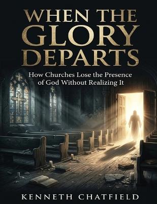 When the Glory Departs: How the Church Loses the Presence of God Without Realizing It - Kenneth Chatfield - cover