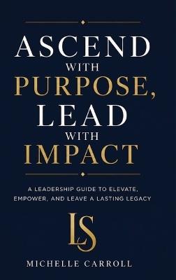 Ascend with Purpose. Lead with Impact. - Michelle Carroll - cover