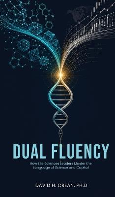 Dual Fluency: How Life Sciences Leaders Master the Language of Science and Capital - David H Crean - cover