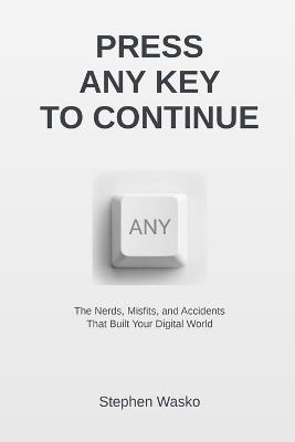 Press Any Key to Continue: The Nerds, Misfits, and Accidents That Built Your Digital World - Stephen Wasko - cover