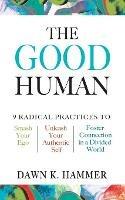 The Good Human: 9 Radical Practices to Smash Your Ego, Unleash Your Authentic Self, and Foster Connection in a Divided World - Dawn K Hammer - cover