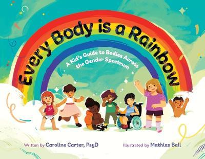 Every Body is a Rainbow: A Kid's Guide to Bodies Across the Gender Spectrum: A Kid's Guide to Bodies Across the Gender Spectrum: A Kid's Guide to Bodies Across the Gender Spectrum - Caroline Carter - cover