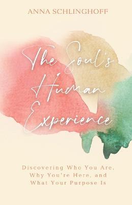 The Soul's Human Experience: Discovering Who You Are, Why You're Here, and What Your Purpose Is - Anna Schlinghoff - cover