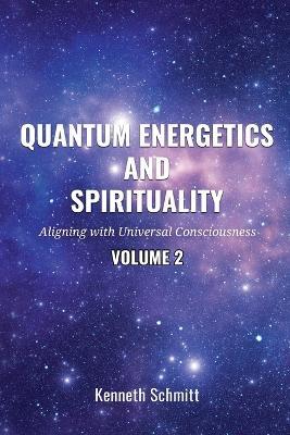 Quantum Energetics and Spirituality Volume 2: Aligning with Universal Consciousness - Kenneth Schmitt - cover