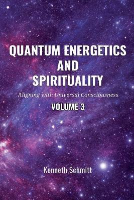 Quantum Energetics and Spirituality Volume 3: Aligning with Universal Consciousness - Kenneth Schmitt - cover