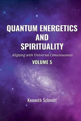 Quantum Energetics and Spirituality Volume 5: Aligning with Universal Consciousness - Kenneth Schmitt - cover