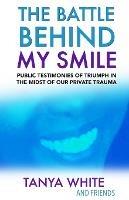 The Battle Behind My Smile: Public Testimonies of Triumph In the Midst of Our Private Trauma - Tanya White and Friends,Allen Stewart,Joe White - cover