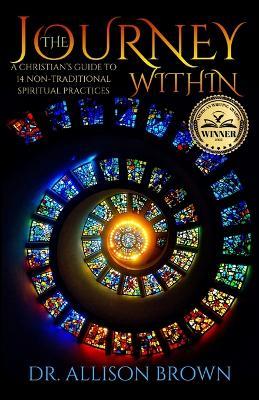 The Journey Within: A Christian's Guide to 14 Non-Traditional Spiritual Practices - Allison Brown - cover